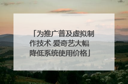 为推广普及虚拟制作技术 爱奇艺大幅降低系统使用价格