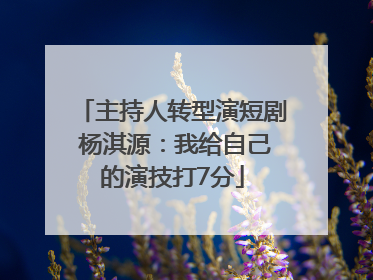 主持人转型演短剧 杨淇源：我给自己的演技打7分