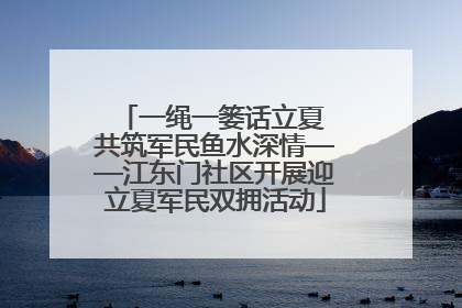 一绳一篓话立夏 共筑军民鱼水深情——江东门社区开展迎立夏军民双拥活动
