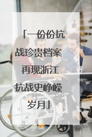 一份份抗战珍贵档案 再现浙江抗战史峥嵘岁月