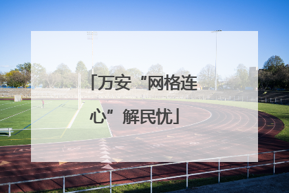 万安“网格连心”解民忧