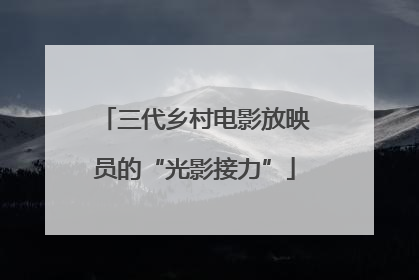 三代乡村电影放映员的“光影接力”