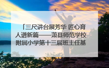 三尺讲台展芳华 匠心育人谱新篇——萧县师范学校附属小学第十三届班主任基本功大赛圆满举办