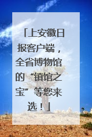 上安徽日报客户端，全省博物馆的“镇馆之宝”等您来选！