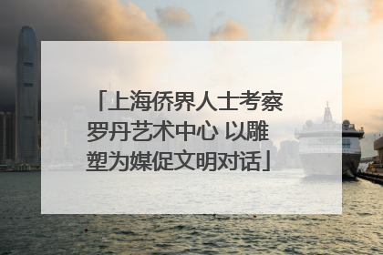 上海侨界人士考察罗丹艺术中心 以雕塑为媒促文明对话