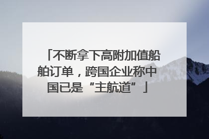 不断拿下高附加值船舶订单，跨国企业称中国已是“主航道”