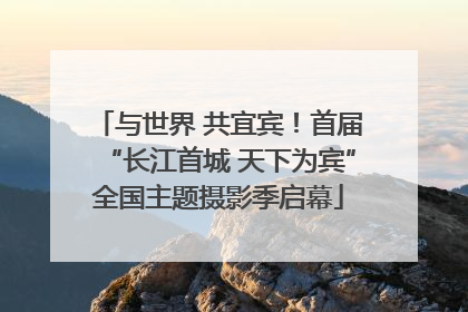 与世界 共宜宾！首届“长江首城 天下为宾”全国主题摄影季启幕