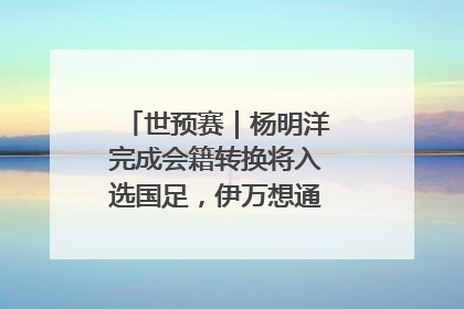 世预赛｜杨明洋完成会籍转换将入选国足，伊万想通了要打双后腰？