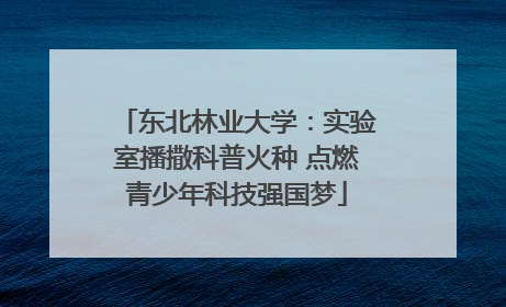 东北林业大学：实验室播撒科普火种 点燃青少年科技强国梦