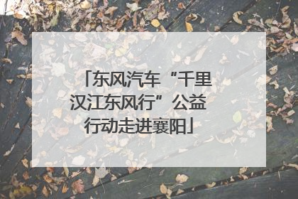 东风汽车“千里汉江东风行”公益行动走进襄阳