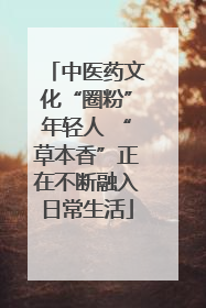 中医药文化“圈粉”年轻人 “草本香”正在不断融入日常生活