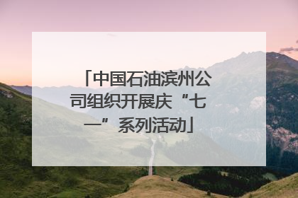 中国石油滨州公司组织开展庆“七一”系列活动