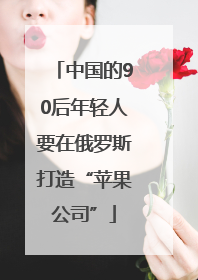 中国的90后年轻人要在俄罗斯打造“苹果公司”