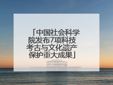 中国社会科学院发布7项科技考古与文化遗产保护重大成果