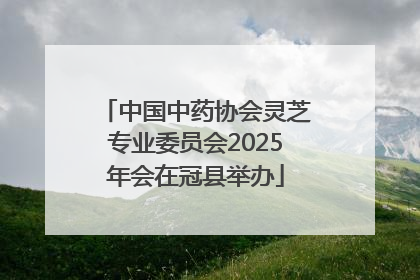 中国中药协会灵芝专业委员会2025年会在冠县举办