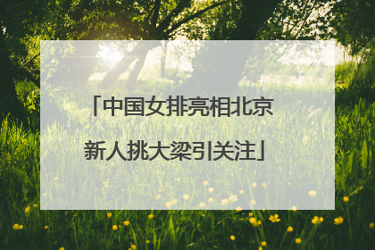 中国女排亮相北京 新人挑大梁引关注