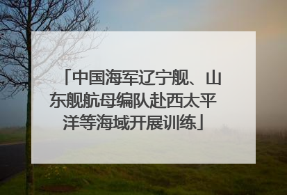 中国海军辽宁舰、山东舰航母编队赴西太平洋等海域开展训练