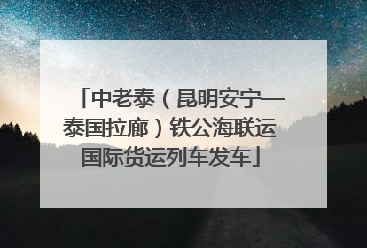 中老泰（昆明安宁—泰国拉廊）铁公海联运国际货运列车发车