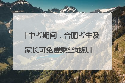 中考期间，合肥考生及家长可免费乘坐地铁