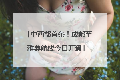 中西部首条！成都至雅典航线今日开通