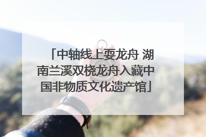 中轴线上耍龙舟 湖南兰溪双桡龙舟入藏中国非物质文化遗产馆