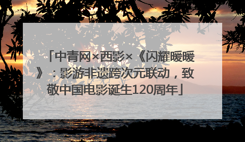 中青网×西影×《闪耀暖暖》：影游非遗跨次元联动，致敬中国电影诞生120周年