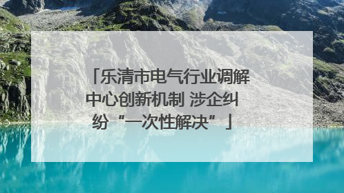 乐清市电气行业调解中心创新机制 涉企纠纷“一次性解决”