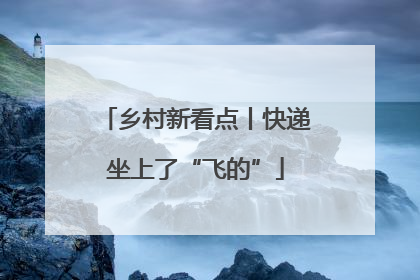 乡村新看点丨快递坐上了“飞的”