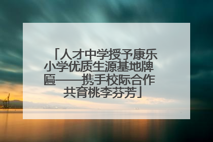 人才中学授予康乐小学优质生源基地牌匾——携手校际合作  共育桃李芬芳