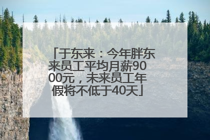 于东来：今年胖东来员工平均月薪9000元，未来员工年假将不低于40天