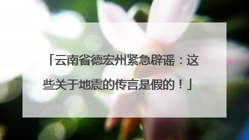 云南省德宏州紧急辟谣：这些关于地震的传言是假的！