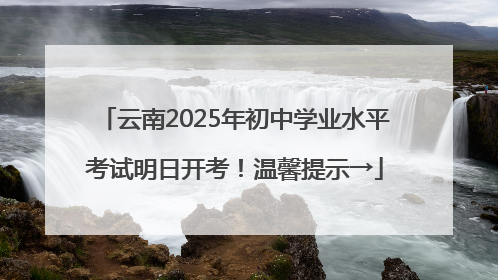 云南2025年初中学业水平考试明日开考！温馨提示→