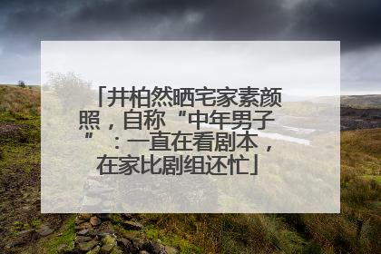 井柏然晒宅家素颜照，自称“中年男子”：一直在看剧本，在家比剧组还忙