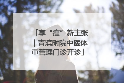 享“瘦”新主张｜青滨附院中医体重管理门诊开诊