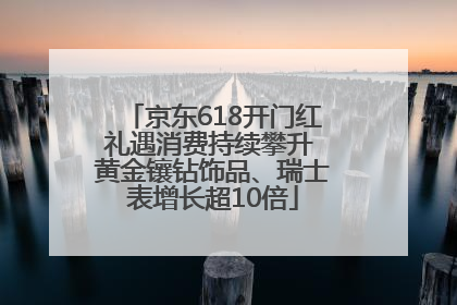 京东618开门红礼遇消费持续攀升 黄金镶钻饰品、瑞士表增长超10倍