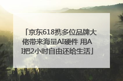 京东618携多位品牌大佬带来海量AI硬件 用AI把2小时自由还给生活