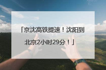 京沈高铁提速！沈阳到北京2小时29分！