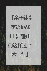 亲子徒步 英语挑战打卡 萌娃们这样过“六一”