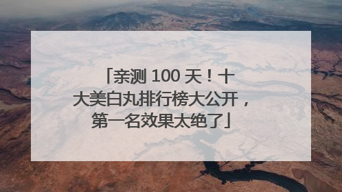 亲测 100 天！十大美白丸排行榜大公开，第一名效果太绝了