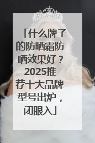 什么牌子的防晒霜防晒效果好？2025推荐十大品牌型号出炉，闭眼入