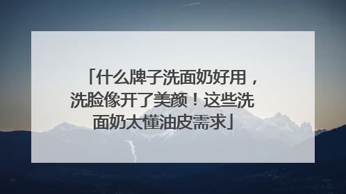 什么牌子洗面奶好用，洗脸像开了美颜！这些洗面奶太懂油皮需求