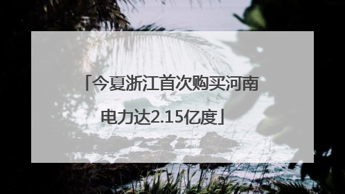 今夏浙江首次购买河南电力达2.15亿度