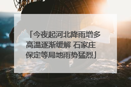 今夜起河北降雨增多高温逐渐缓解 石家庄保定等局地雨势猛烈