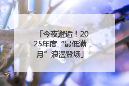 今夜邂逅！2025年度“最低满月”浪漫登场