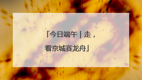 今日端午｜走，看京城赛龙舟