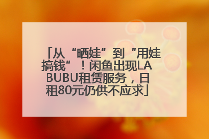 从“晒娃”到“用娃搞钱”！闲鱼出现LABUBU租赁服务，日租80元仍供不应求