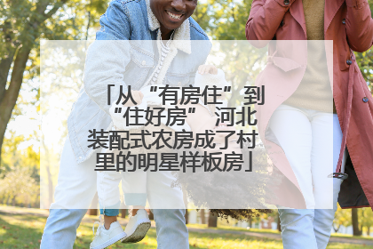 从“有房住”到“住好房” 河北装配式农房成了村里的明星样板房