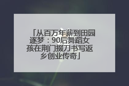 从百万年薪到田园逐梦：90后舞蹈女孩在荆门掇刀书写返乡创业传奇