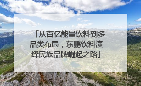 从百亿能量饮料到多品类布局，东鹏饮料演绎民族品牌崛起之路