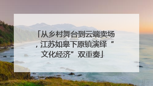从乡村舞台到云端卖场，江苏如皋下原镇演绎“文化经济”双重奏